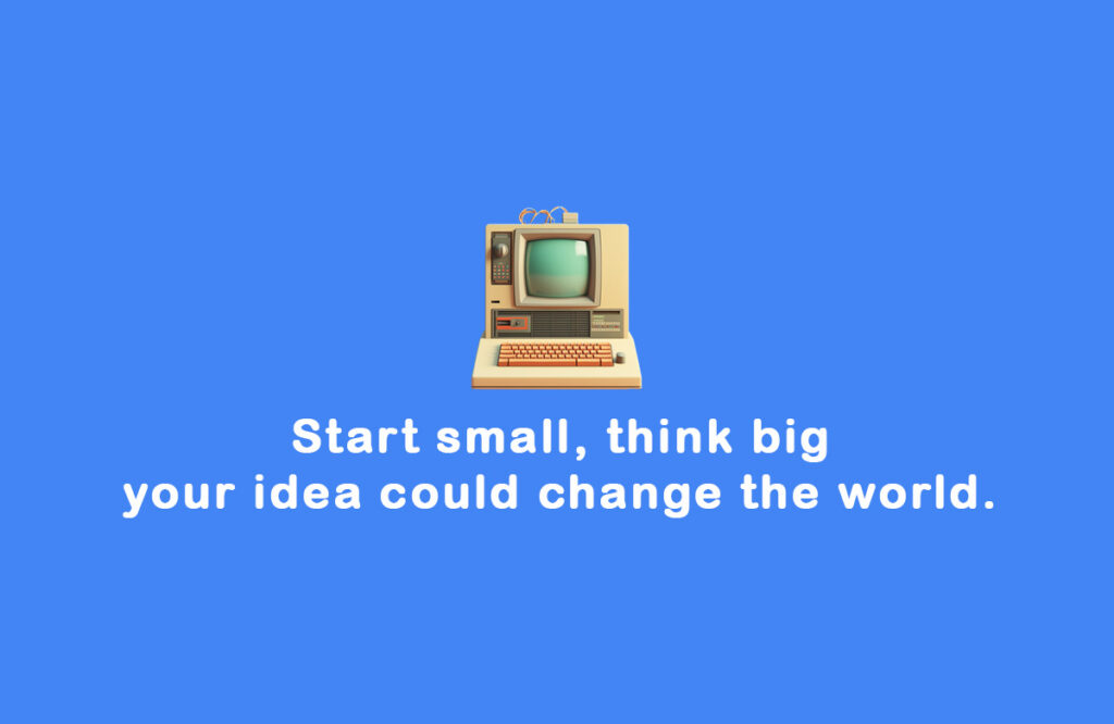 Start small, think big — your idea could change the world